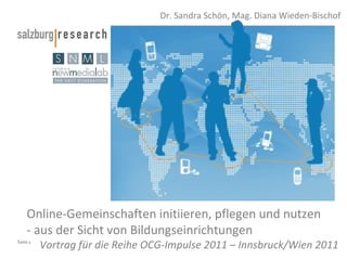 Online-Gemeinschaften initiieren, pflegen und nutzen - aus der Sicht von Bildungseinrichtungen  Vortrag für die Reihe OCG-Impulse 2011 – Innsbruck/Wien 2011 Dr. Sandra Schön, Mag. Diana Wieden-Bischof 