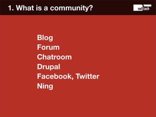 1. What is a community?



       Blog
       Forum
       Chatroom
       Drupal
       Facebook, Twitter
       Ning
 