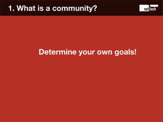1. What is a community?




       Determine your own goals!
 