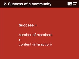 2. Success of a community




       Success =

       number of members
       x
       content (interaction)
 
