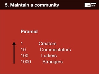 5. Maintain a community




      Piramid

      1         Creators
      10        Commentators
      100        Lurkers
...