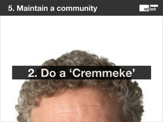 5. Maintain a community




      2. Do a ‘Cremmeke’

      Pre-moderation, censorship, rules
      that are too strict.
 