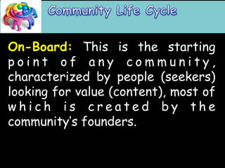 On-Board: This is the starting 
p o i n t o f a n y c o m m u n i t y , 
characterized by people (seekers) 
looking for value (content), most of 
whi c h i s c r e a t e d b y t h e 
community’s founders. 
 