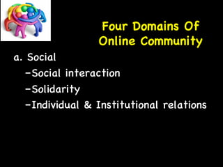 Four Domains Of 
Online Community 
a. Social 
– Social interaction 
– Solidarity 
– Individual  Institutional relations 
 
