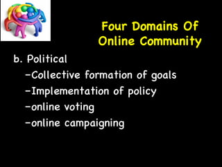 Four Domains Of 
Online Community 
b. Political 
– Collective formation of goals 
– Implementation of policy 
– online voting 
– online campaigning 
 