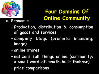 Four Domains Of 
c. Economic 
Online Community 
– Production, distribution  consumption 
of goods and services 
– company blogs (promote branding, 
image) 
– online stores 
– netizens sell things online (community: 
a small word-of-mouth-built fanbase) 
– price comparisons 
 