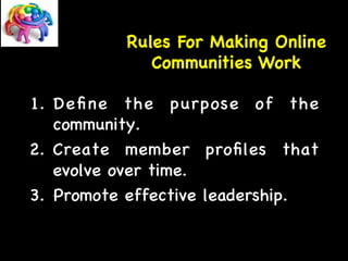 Rules For Making Online 
Communities Work 
1. Define the purpose of the 
community. 
2. Create member profiles that 
evolve over time. 
3. Promote effective leadership. 
 