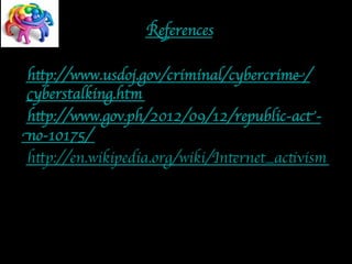 Reference 
s 
http://www.usdoj.gov/criminal/cybercrime/ 
cyberstalking.htm 
http://www.gov.ph/2012/09/12/republic-act-no- 
10175/ 
http://en.wikipedia.org/wiki/Internet_activism 
