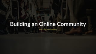 Building  an  Online  Community
with @justinseeley
 