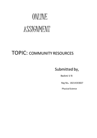 ONLINE
ASSIGNMENT
TOPIC: COMMUNITY RESOURCES
Submitted by,
Reshmi V R
Reg No. 18214303027
PhysicalScience
 