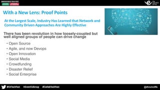 @dhinchcliffe
At	the	Largest	Scale,	Industry	Has	Learned	that	Network	and	
Community	Driven	Approaches	Are	Highly	Effective
• There has been revolution in how loosely-coupled but
well aligned groups of people can drive change 
• Open Source
• Agile, and now Devops
• Open Innovation
• Social Media
• Crowdfunding
• Disaster Relief
• Social Enterprise
With	a	New	Lens:	Proof	Points
 