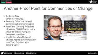 @dhinchcliffe
Another Proof Point for Communities of Change
• Dr. David Bray
(@chief_ventures)
• Recently CIO of the Federal
Communications Commission
• Faced the Daunting Prospects
of Moving 300 LOB Apps to the
Cloud to Reduce Rampant
Complexity and Cost
• Used Internal and External
Change Agents to Accomplish in
Less Than One Year with
Existing OpEx
 