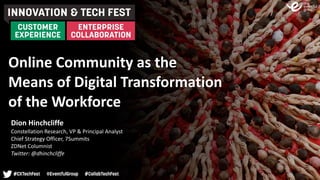 Online	Community	as	the	 
Means	of	Digital	Transformation	 
of	the	Workforce
Dion	Hinchcliffe	
Constellation	Research,	VP	&	Principal	Analyst	
Chief	Strategy	Officer,	7Summits	
ZDNet	Columnist	
Twitter:	@dhinchcliffe
 