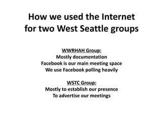 How we used the Internet
for two West Seattle groups
WWRHAH Group:
Mostly documentation
Facebook is our main meeting space
We use Facebook polling heavily
WSTC Group:
Mostly to establish our presence
To advertise our meetings
 