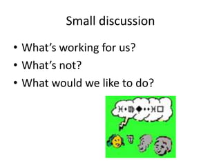 Small discussion
• What’s working for us?
• What’s not?
• What would we like to do?
 