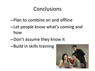 Conclusions
–Plan to combine on and offline
–Let people know what’s coming and
how
–Don’t assume they know it
–Build in skills training
 