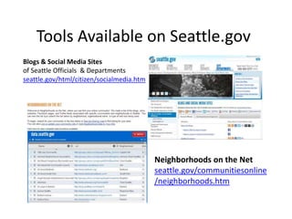 Tools Available on Seattle.gov
Blogs & Social Media Sites
of Seattle Officials & Departments
seattle.gov/html/citizen/socialmedia.htm
Neighborhoods on the Net
seattle.gov/communitiesonline
/neighborhoods.htm
 