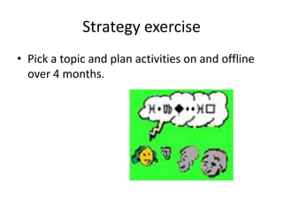 Strategy exercise
• Pick a topic and plan activities on and offline
over 4 months.
 