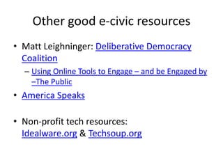 Other good e-civic resources
• Matt Leighninger: Deliberative Democracy
Coalition
– Using Online Tools to Engage – and be Engaged by
–The Public
• America Speaks
• Non-profit tech resources:
Idealware.org & Techsoup.org
 