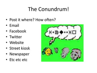 The Conundrum!
• Post it where? How often?
• Email
• Facebook
• Twitter
• Website
• Street kiosk
• Newspaper
• Etc etc etc
 