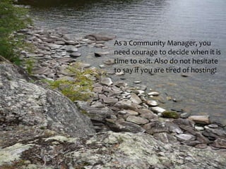 As a Community Manager, you
need courage to decide when it is
time to exit. Also do not hesitate
to say if you are tired of hosting!
 