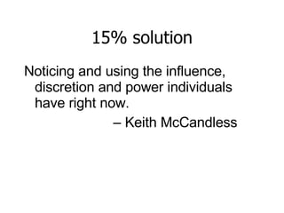 15% solution Noticing and using the influence,  discretion and power individuals  have right now.  –  Keith McCandless 