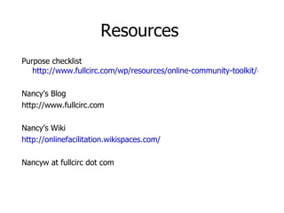 Resources Purpose checklist http://www.fullcirc.com/wp/resources/online-community-toolkit/online-community-purpose-checklist/ Nancy’s Blog http://www.fullcirc.com Nancy’s Wiki http://onlinefacilitation.wikispaces.com/ Nancyw at fullcirc dot com 