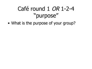 Café round 1  OR  1-2-4 “purpose” What is the purpose of your group? 