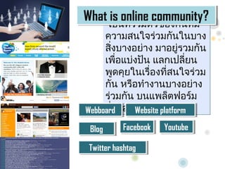 What????online community?
What is online ???????????
      is ????????community?
     ????????????????????
     ??????????? ????????????
       ?
     ???????????? ??????????
     ?????????????????????????
     ??? ??????????????????
     ??????? ????????????
Webboard ??????? platform
     ???
Webboard ?   Website platform
              Website

 Blog
 Blog       Facebook
             Facebook   Youtube
                        Youtube

 Twitter hashtag
  Twitter hashtag
 