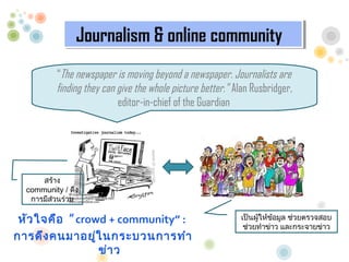 Journalism & online community
                Journalism & online community
          The newspaper is moving beyond a newspaper. Journalists are
          finding they can give the whole picture better. Alan Rusbridger,
                           editor-in-chief of the Guardian?




      ?????
  community / ???
   ????????????
         ?

 ??? ????? crowd + community :                            ?????????????? ???????????
                                                                  ?    ?
                                                             ??????????? ?????????????
?????? ????????? ?????????????
                ??? ?
 