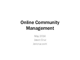 Online Community
Management
May 2014
Jason Cruz
Jsncruz.com
 