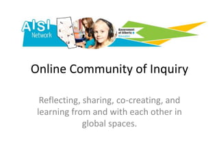 Online Community of Inquiry

  Reflecting, sharing, co-creating, and
 learning from and with each other in
              global spaces.
 