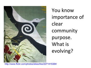 You know importance of clear community purpose.  What is evolving? http://www.flickr.com/photos/slieschke/2271415384/ 