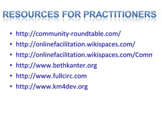 http://community-roundtable.com/ http://onlinefacilitation.wikispaces.com/ http://onlinefacilitation.wikispaces.com/Communities+and+Networks+Reading+List http://www.bethkanter.org http://www.fullcirc.com http://www.km4dev.org 
