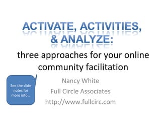 three approaches for your online community facilitation Nancy White Full Circle Associates http://www.fullcirc.com See the slide notes for more info… 