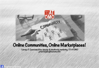 Online Communities, Online Marketplaces!Online Communities, Online Marketplaces!, p
Γιάννης Π. Τριανταφύλλου, ιδρυτής & διευθυντής marketing, TO ATOMO
ytriantafyllou@toatomo.info
 