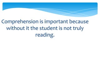 Comprehension is important because
without it the student is not truly
reading.
 