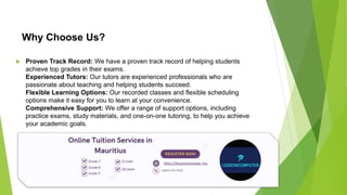 Why Choose Us?
 Proven Track Record: We have a proven track record of helping students
achieve top grades in their exams.
Experienced Tutors: Our tutors are experienced professionals who are
passionate about teaching and helping students succeed.
Flexible Learning Options: Our recorded classes and flexible scheduling
options make it easy for you to learn at your convenience.
Comprehensive Support: We offer a range of support options, including
practice exams, study materials, and one-on-one tutoring, to help you achieve
your academic goals.
 