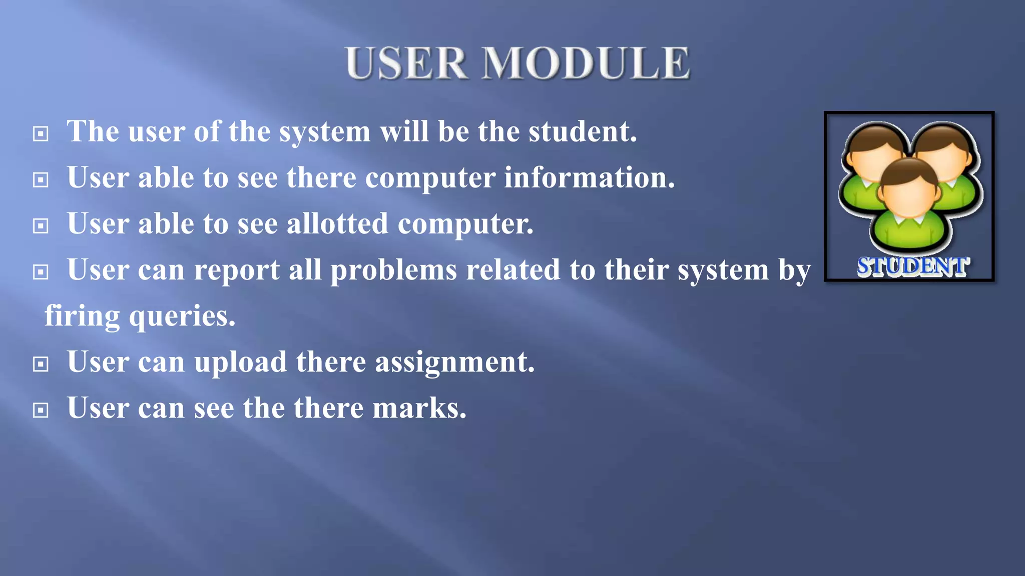  The user of the system will be the student.
 User able to see there computer information.
 User able to see allotted computer.
 User can report all problems related to their system by
firing queries.
 User can upload there assignment.
 User can see the there marks.
 