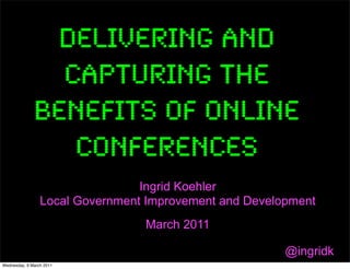 Delivering and
                capturing the
              benefits of online
                 conferences
                                 Ingrid Koehler
                 Local Government Improvement and Development
                                 March 2011

                                                        @ingridk
Wednesday, 9 March 2011
 