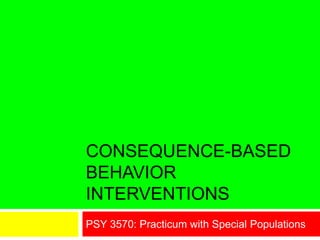 CONSEQUENCE-BASED
BEHAVIOR
INTERVENTIONS
PSY 3570: Practicum with Special Populations
 