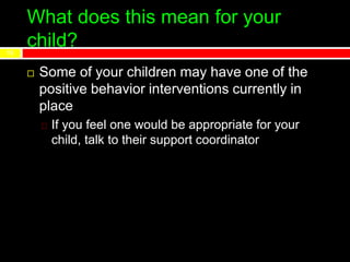 What does this mean for your
child?13
 Some of your children may have one of the
positive behavior interventions currently in
place
If you feel one would be appropriate for your
child, talk to their support coordinator
 