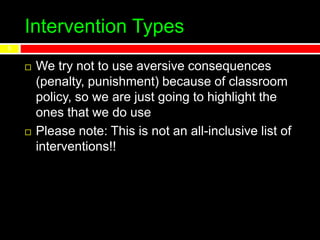 Intervention Types
5
 We try not to use aversive consequences
(penalty, punishment) because of classroom
policy, so we are just going to highlight the
ones that we do use
 Please note: This is not an all-inclusive list of
interventions!!
 