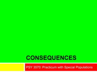 CONSEQUENCES
PSY 3570: Practicum with Special Populations
 
