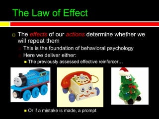 The Law of Effect
 The effects of our actions determine whether we
will repeat them
This is the foundation of behavioral psychology
Here we deliver either:
 The previously assessed effective reinforcer…
 Or if a mistake is made, a prompt
 
