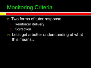 Monitoring Criteria
 Two forms of tutor response
1. Reinforcer delivery
2. Correction
 Let’s get a better understanding of what
this means…
 