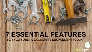 7 ESSENTIAL FEATURES
FOR YOUR ONLINE COMMUNITY ENGAGEMENT TOOLKIT
 