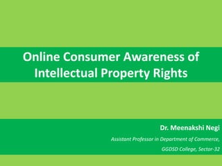 Online Consumer Awareness of
Intellectual Property Rights
Dr. Meenakshi Negi
Assistant Professor in Department of Commerce,
GGDSD College, Sector-32
 