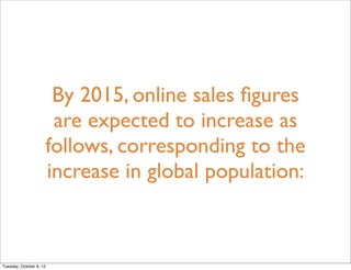 By 2015, online sales ﬁgures
                      are expected to increase as
                     follows, corresponding to the
                     increase in global population:



Tuesday, October 9, 12
 
