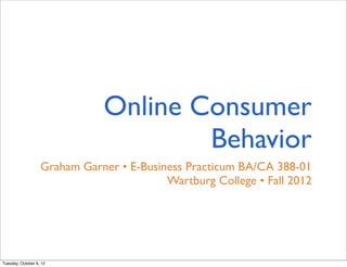 Online Consumer
                                      Behavior
                   Graham Garner • E-Business Practicum BA/CA 388-01
                                          Wartburg College • Fall 2012




Tuesday, October 9, 12
 